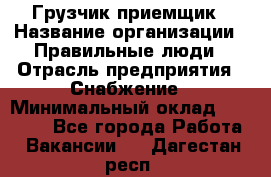 Грузчик-приемщик › Название организации ­ Правильные люди › Отрасль предприятия ­ Снабжение › Минимальный оклад ­ 26 000 - Все города Работа » Вакансии   . Дагестан респ.